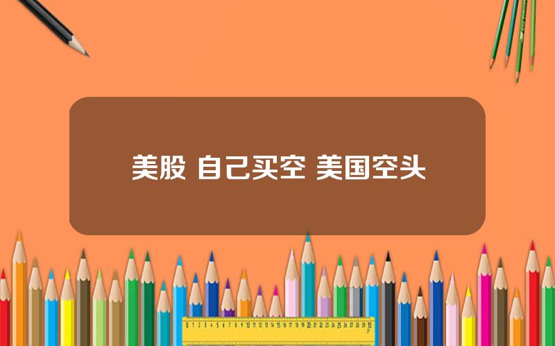 美股 自己买空 美国空头